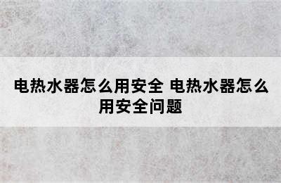 电热水器怎么用安全 电热水器怎么用安全问题